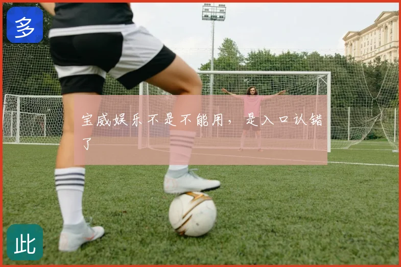 宝威娱乐不是不能用，是入口认错了